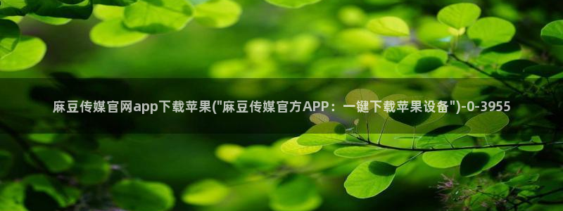 麻豆视频 官方整理：麻豆传媒官网app下载苹果(\