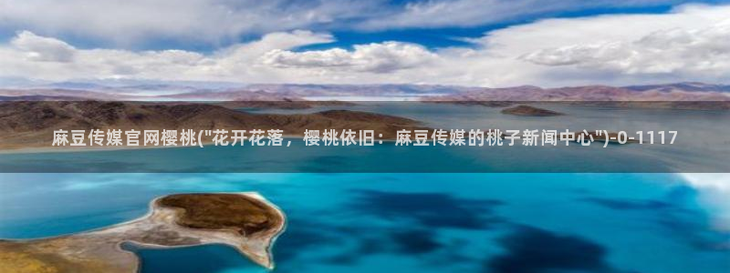 麻豆视频 入口在线看：麻豆传媒官网樱桃(\