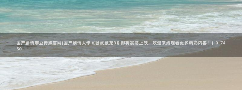 麻豆视频 站推荐：国产剧情麻豆传媒官网(国产剧情大作《卧