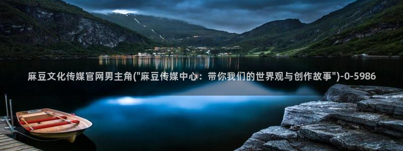 麻豆 最新下载：麻豆文化传媒官网男主角(\