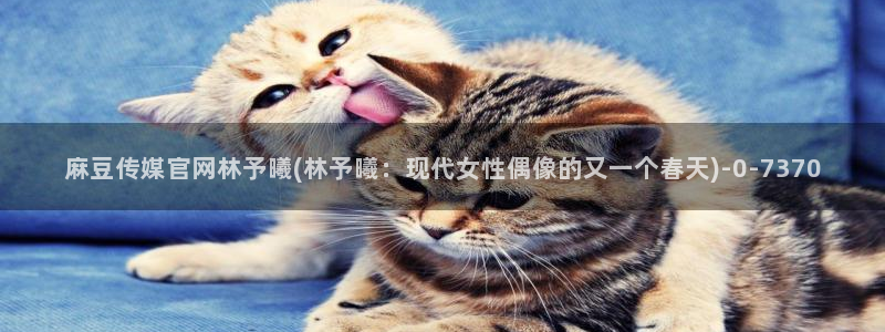 麻豆视频短片完整版：麻豆传媒官网林予曦(林予曦：