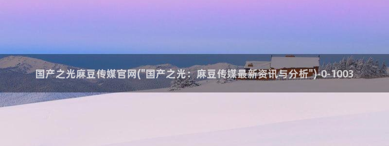 麻豆视频完整版专区：国产之光麻豆传媒官网(\