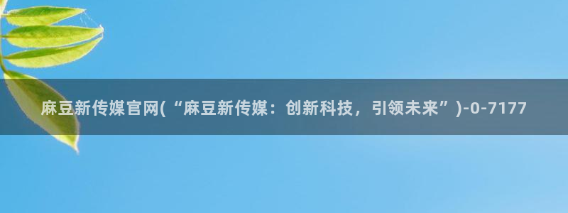 麻豆最新导航：麻豆新传媒官网(“麻豆新传媒：创新科技，引领未来”)